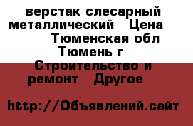 верстак слесарный металлический › Цена ­ 7 000 - Тюменская обл., Тюмень г. Строительство и ремонт » Другое   